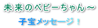 未来のベビーちゃん、子宝メッセージ