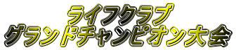 ライフクラブ
グランドチャンピオン大会