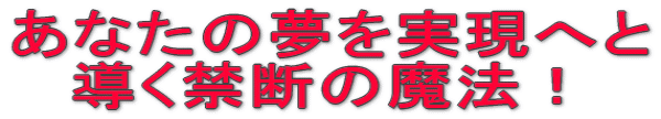 あなたの夢を実現へと 導く禁断の魔法!