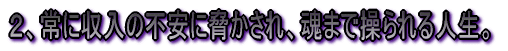 2、常に収入の不安に脅かされ、魂まで操られる人生。