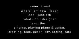 name : izumi@where i am now : japan@dob : june 5th@what i do : designer@favorities : singin, playing piano, creating, blue, ocean, sky, spring, cats