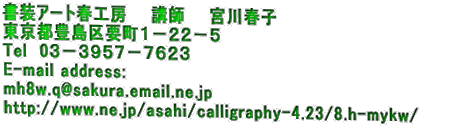 A[gtH[@@ut@@{tq sLvP|QQ|T@ Tel @ 03 |RXTV|VUQR E-mail address:  mh8w.q@sakura.email.ne.jp http://www.ne.jp/asahi/calligraphy-4.23/8.h-mykw/