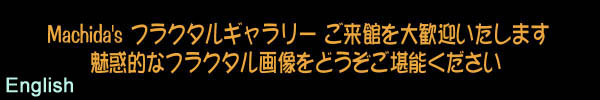 ** Go to English ** Machida's Fractal Galleries