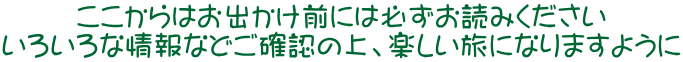 ここからはお出かけ前には必ずお読みください いろいろな情報などご確認の上、楽しい旅になりますように