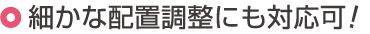 細かな配置調整にも対応可