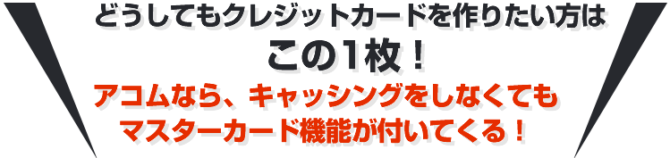 どうしてもクレジットカードを作りたい方はこの1枚！アコムなら、キャッシングをしなくてもマスターカード機能が付いてくる！