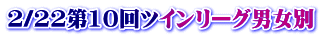 2/22第10回ツインリーグ男女別