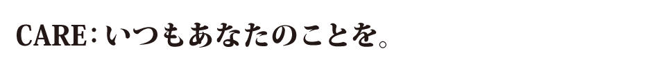 CARE:いつもあなたのことを。