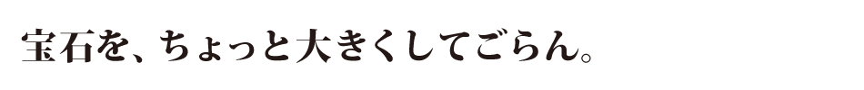 宝石を、ちょっと大きくしてごらん。