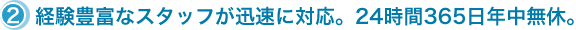 2.経験豊富なスタッフが迅速に対応。24時間365日年中無休。