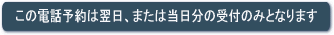 この電話予約は翌日、または当日分の受付のみとなります