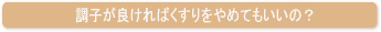 調子がよければ薬をやめさせてもいいの?
