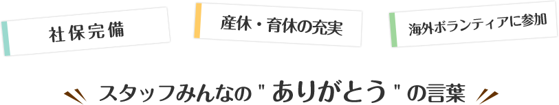 社保完備 産休・育休の充実 海外ボランティアに参加 スタッフみんなの ありがとう の言葉