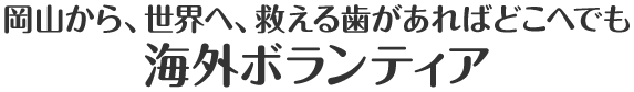 岡山から、世界へ、救える歯があればどこへでも海外ボランティア