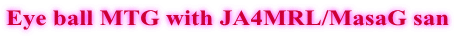 Eye ball MTG with JA4MRL/MasaG san