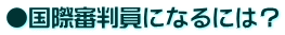 ●国際審判員になるには？