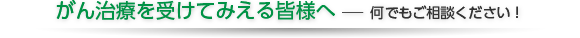 がん治療を受けてみえる皆様へ　何でもご相談ください！