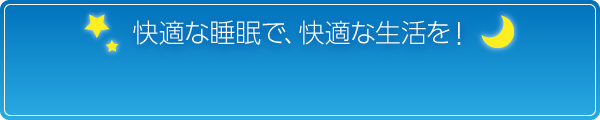 快適な睡眠で、快適な生活を！