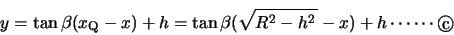 \begin{displaymath}y=\tan \beta (x_\mathrm{Q}-x)+h=\tan \beta (\kon{R^2-h^2}-x)+h\cdots\cdots \Maru{c} \end{displaymath}