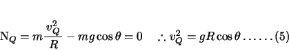 \begin{displaymath}
% latex2html id marker 145N_{Q} = m{\bun{{v_{Q} ^{2}}}{{R}...
...\quad
\therefore v_{Q} ^{2} = gR\cos \theta \ldots \ldots (5)
\end{displaymath}