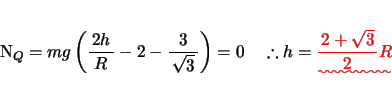 \begin{displaymath}
% latex2html id marker 147N_{Q} = mg\left( {{\bun{{2h}}{{R...
...re h =\textcolor{red}{\uwave{{\bun{{2 + \sqrt {3}}} {{2}}}R }}
\end{displaymath}