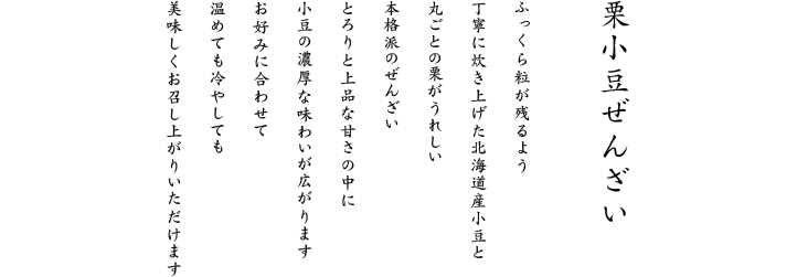 とろりと上品な甘さの中に、小豆の濃厚な味わいが広がります。温めても冷やしても美味しくお召し上がりいただけます