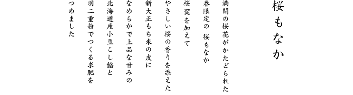 天然の桜葉でやさしい桜の香りを添えた新大正もち米の皮になめらかで上品な甘みの北海道産小豆こし餡と羽二重粉でつくる求肥をつめました