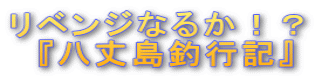 リベンジなるか!? 『八丈島釣行記』