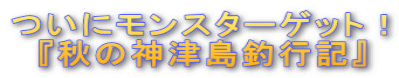 ついにモンスターゲット! 『秋の神津島釣行記』