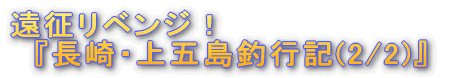 '遠征リベンジ!『長崎・上五島釣行記』