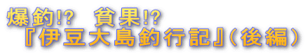 爆釣!? 貧果!? 『伊豆大島釣行記』(後編)