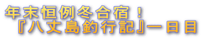 年末恒例冬合宿! 『八丈島釣行記』一日目
