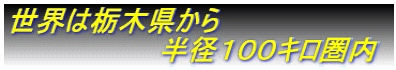 世界は栃木県から 半径100キロ圏内