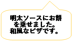 吹き出し: 角を丸めた四角形: 明太ソースにお餅を乗せました。
和風なピザです。
