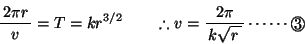 \begin{displaymath}
% latex2html id marker 157
\bun{2\pi r}{v}=T=k r^{3/2} \qquad \therefore v=\bun{2\pi}{k\kon{r}} \cdots\cdots \Maru{3}\end{displaymath}